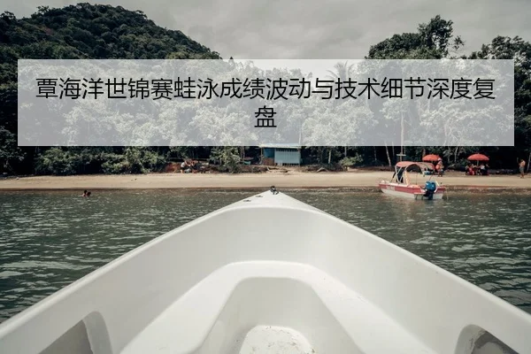 覃海洋世锦赛蛙泳成绩波动与技术细节深度复盘