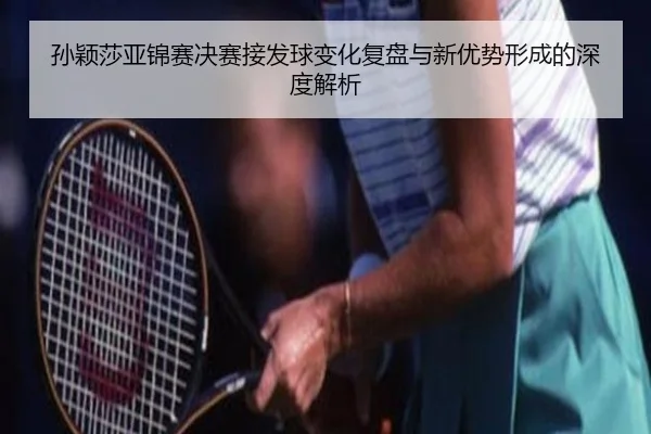 孙颖莎亚锦赛决赛接发球变化复盘与新优势形成的深度解析