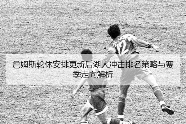 詹姆斯轮休安排更新后湖人冲击排名策略与赛季走向解析